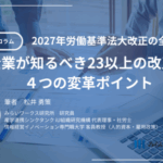 2027年労働基準法大改正の全体像：企業が知るべき23以上の改正と４つの変革ポイント　みらいワークス総合研究所　連載寄稿＃２